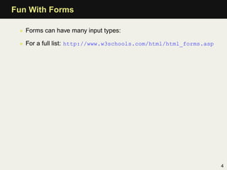 Fun With Forms

 • Forms can have many input types:

 • For a full list: http://www.w3schools.com/html/html_forms.asp




                                                                   4
 