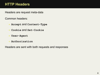 HTTP Headers

Headers are request meta-data

Common headers:

  • Accept and Content-Type

  • Cookie and Set-Cookie

  • User-Agent

  • Authorization

Headers are sent with both requests and responses




                                                    6
 