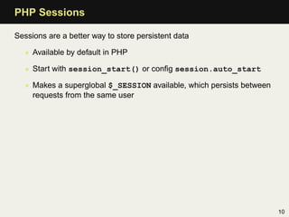 PHP Sessions

Sessions are a better way to store persistent data

   • Available by default in PHP

   • Start with session_start() or conﬁg session.auto_start

   • Makes a superglobal $_SESSION available, which persists between
     requests from the same user




                                                                       10
 