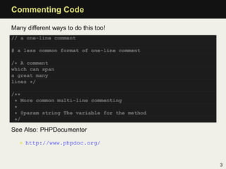 Commenting Code

Many different ways to do this too!
// a one-line comment

# a less common format of one-line comment

/* A comment
which can span
a great many
lines */

/**
 * More common multi-line commenting
 *
 * @param string The variable for the method
 */

See Also: PHPDocumentor

   • http://www.phpdoc.org/


                                               3
 