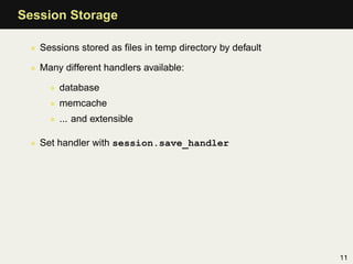 Session Storage

 • Sessions stored as ﬁles in temp directory by default

 • Many different handlers available:

     • database
     • memcache
     • ... and extensible

 • Set handler with session.save_handler




                                                          11
 