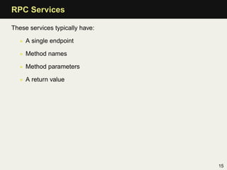 RPC Services

These services typically have:

  • A single endpoint

  • Method names

  • Method parameters

  • A return value




                                 15
 