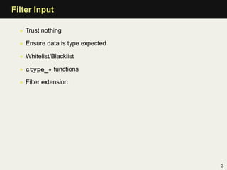Filter Input

  • Trust nothing

  • Ensure data is type expected

  • Whitelist/Blacklist

  • ctype_* functions

  • Filter extension




                                   3
 