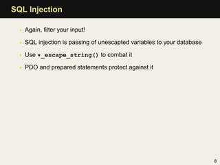 SQL Injection

  • Again, ﬁlter your input!

  • SQL injection is passing of unescapted variables to your database

  • Use *_escape_string() to combat it

  • PDO and prepared statements protect against it




                                                                        8
 