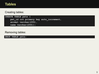 Tables

Creating tables:
CREATE TABLE pets (
    pet_id int primary key auto_increment,
    animal varchar(255),
    name varchar(255));


Removing tables:
DROP TABLE pets;




                                             3
 