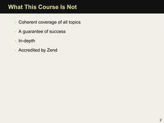 What This Course Is Not

  • Coherent coverage of all topics

  • A guarantee of success

  • In-depth

  • Accredited by Zend




                                      2
 