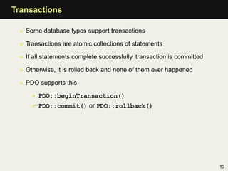 Transactions

 • Some database types support transactions

 • Transactions are atomic collections of statements

 • If all statements complete successfully, transaction is committed

 • Otherwise, it is rolled back and none of them ever happened

 • PDO supports this

     • PDO::beginTransaction()
     • PDO::commit() or PDO::rollback()




                                                                       13
 