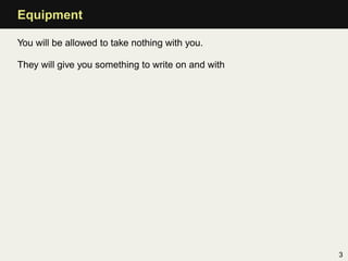 Equipment

You will be allowed to take nothing with you.

They will give you something to write on and with




                                                    3
 