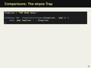 Comparisons: The strpos Trap

$tagline = "PHP Made Easy";

if(false !== strpos(strtolower($tagline), 'php')) {
    echo 'php tagline: ' . $tagline;
}




                                                      10
 