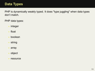 Data Types

PHP is dynamically weakly typed. It does "type juggling" when data types
don’t match.

PHP data types:

  • integer

  • ﬂoat

  • boolean

  • string

  • array

  • object

  • resource



                                                                           11
 