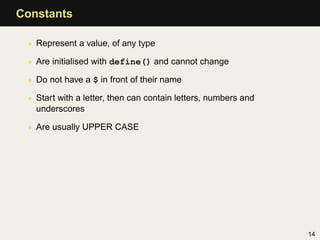 Constants

 • Represent a value, of any type

 • Are initialised with define() and cannot change

 • Do not have a $ in front of their name

 • Start with a letter, then can contain letters, numbers and
   underscores

 • Are usually UPPER CASE




                                                                14
 