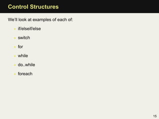 Control Structures

We’ll look at examples of each of:

   • if/elseif/else

   • switch

   • for

   • while

   • do..while

   • foreach




                                     15
 