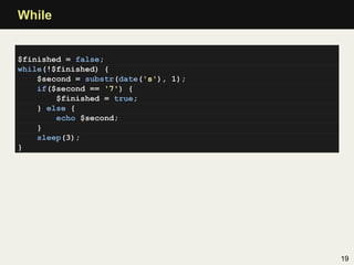 While


$finished = false;
while(!$finished) {
    $second = substr(date('s'), 1);
    if($second == '7') {
        $finished = true;
    } else {
        echo $second;
    }
    sleep(3);
}




                                      19
 