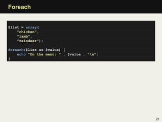 Foreach


$list = array(
    "chicken",
    "lamb",
    "reindeer");

foreach($list as $value) {
    echo "On the menu: " . $value . "n";
}




                                            21
 