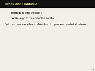 Break and Continue

  • break go to after the next }

  • continue go to the end of this iteration

Both can have a number to allow them to operate on nested structures




                                                                       23
 