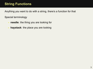 String Functions

Anything you want to do with a string, there’s a function for that

Special terminology

   • needle: the thing you are looking for

   • haystack: the place you are looking




                                                                     3
 
