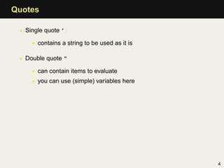 Quotes

 • Single quote ’

     • contains a string to be used as it is

 • Double quote "

     • can contain items to evaluate
     • you can use (simple) variables here




                                               4
 