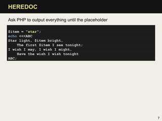 HEREDOC

Ask PHP to output everything until the placeholder

$item = "star";
echo <<<ABC
Star light, $item bright,
     The first $item I see tonight;
I wish I may, I wish I might,
     Have the wish I wish tonight
ABC;




                                                     7
 