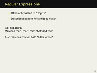 Regular Expressions

   • Often abbreviated to "RegEx"

   • Describe a pattern for strings to match


/b[aeiou]t/
Matches "bat", "bet", "bit", "bot" and "but"

Also matches "cricket bat", "bitter lemon"




                                               9
 