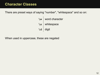 Character Classes

There are preset ways of saying "number", "whitespace" and so on:

                          w   word character
                          s   whitespace
                          d   digit


When used in uppercase, these are negated




                                                                    12
 