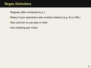Regex Delimiters

 • Regexes often contained by a /

 • Messy if your expression also contains slashes (e.g. for a URL)

 • Also common to use pipe or hash

 • Any matching pair works




                                                                     15
 