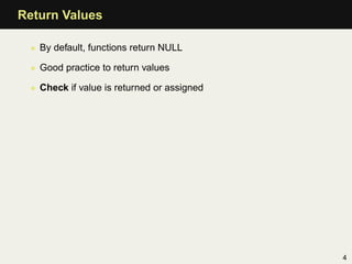 Return Values

 • By default, functions return NULL

 • Good practice to return values

 • Check if value is returned or assigned




                                            4
 
