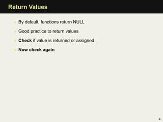 Return Values

 • By default, functions return NULL

 • Good practice to return values

 • Check if value is returned or assigned

 • Now check again




                                            4
 
