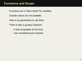 Functions and Scope

 • Functions are a "clean sheet" for variables

 • Outside values are not available

 • Pass in as parameters to use them

 • There is also a global keyword

     • it was acceptable at one time
     • now considered poor practice




                                                 5
 