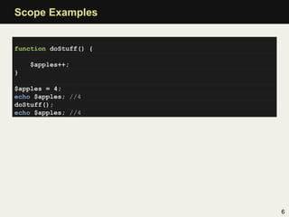 Scope Examples


function doStuff() {

    $apples++;
}

$apples = 4;
echo $apples; //4
doStuff();
echo $apples; //4




                       6
 