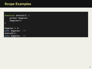 Scope Examples


function doStuff() {
    global $apples;
    $apples++;
}

$apples = 4;
echo $apples; //4
doStuff();
echo $apples; //5




                       7
 