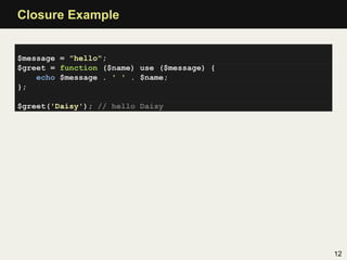 Closure Example


$message = "hello";
$greet = function ($name) use ($message) {
    echo $message . ' ' . $name;
};

$greet('Daisy'); // hello Daisy




                                             12
 