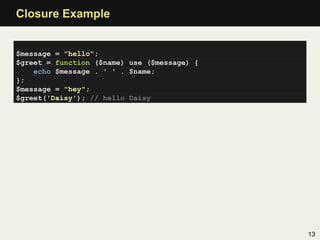 Closure Example


$message = "hello";
$greet = function ($name) use ($message) {
    echo $message . ' ' . $name;
};
$message = "hey";
$greet('Daisy'); // hello Daisy




                                             13
 