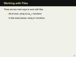 Working with Files

There are two main ways to work with ﬁles

  • All at once, using file_* functions

  • In bite-sized pieces, using f* functions




                                               2
 