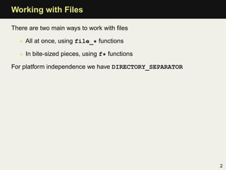 Working with Files

There are two main ways to work with ﬁles

  • All at once, using file_* functions

  • In bite-sized pieces, using f* functions

For platform independence we have DIRECTORY_SEPARATOR




                                                        2
 