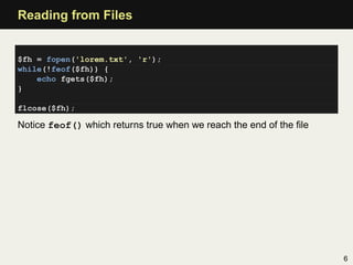 Reading from Files


$fh = fopen('lorem.txt', 'r');
while(!feof($fh)) {
    echo fgets($fh);
}

flcose($fh);

Notice feof() which returns true when we reach the end of the ﬁle




                                                                    6
 
