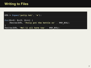 Writing to Files


$fh = fopen('polly.txt', 'w');

for($i=0; $i<3; $i++) {
    fwrite($fh, 'Polly put the kettle on' . PHP_EOL);
}
fwrite($fh, 'We'll all have tea' . PHP_EOL);




                                                        7
 