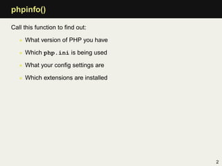 phpinfo()

Call this function to ﬁnd out:

   • What version of PHP you have

   • Which php.ini is being used

   • What your conﬁg settings are

   • Which extensions are installed




                                      2
 
