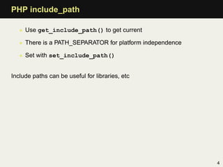 PHP include_path

   • Use get_include_path() to get current

   • There is a PATH_SEPARATOR for platform independence

   • Set with set_include_path()


Include paths can be useful for libraries, etc




                                                           4
 