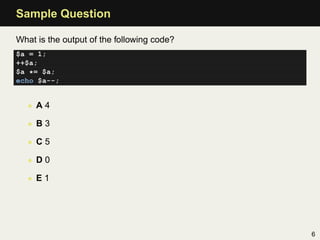 Sample Question

What is the output of the following code?
$a = 1;
++$a;
$a *= $a;
echo $a--;


   • A4

   • B3

   • C5

   • D0

   • E1




                                            6
 