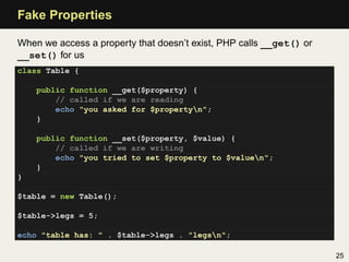 Fake Properties

When we access a property that doesn’t exist, PHP calls __get() or
__set() for us
class Table {

    publ...