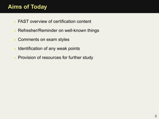 Aims of Today

 • FAST overview of certiﬁcation content

 • Refresher/Reminder on well-known things

 • Comments on exam s...