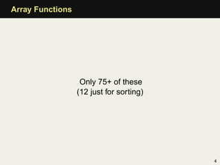 Array Functions




                   Only 75+ of these
                  (12 just for sorting)




                     ...