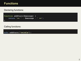 Functions

Declaring functions:

function addStars($message) {
    return '** ' . $message . ' **';
}


Calling functions:...