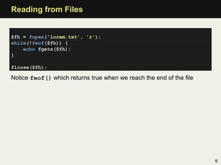 Reading from Files


$fh = fopen('lorem.txt', 'r');
while(!feof($fh)) {
    echo fgets($fh);
}

flcose($fh);

Notice feof(...