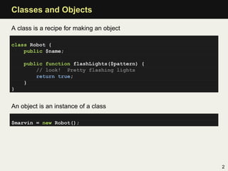 Classes and Objects

A class is a recipe for making an object

class Robot {
    public $name;

    public function flashL...