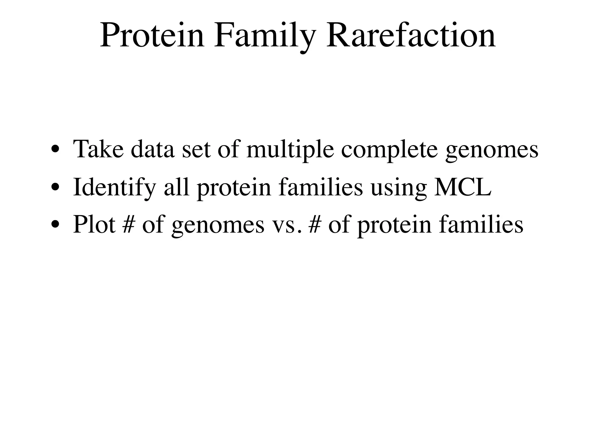 Protein Family Rarefaction


• Take data set of multiple complete genomes
• Identify all protein families using MCL
• Plot # of genomes vs. # of protein families
 