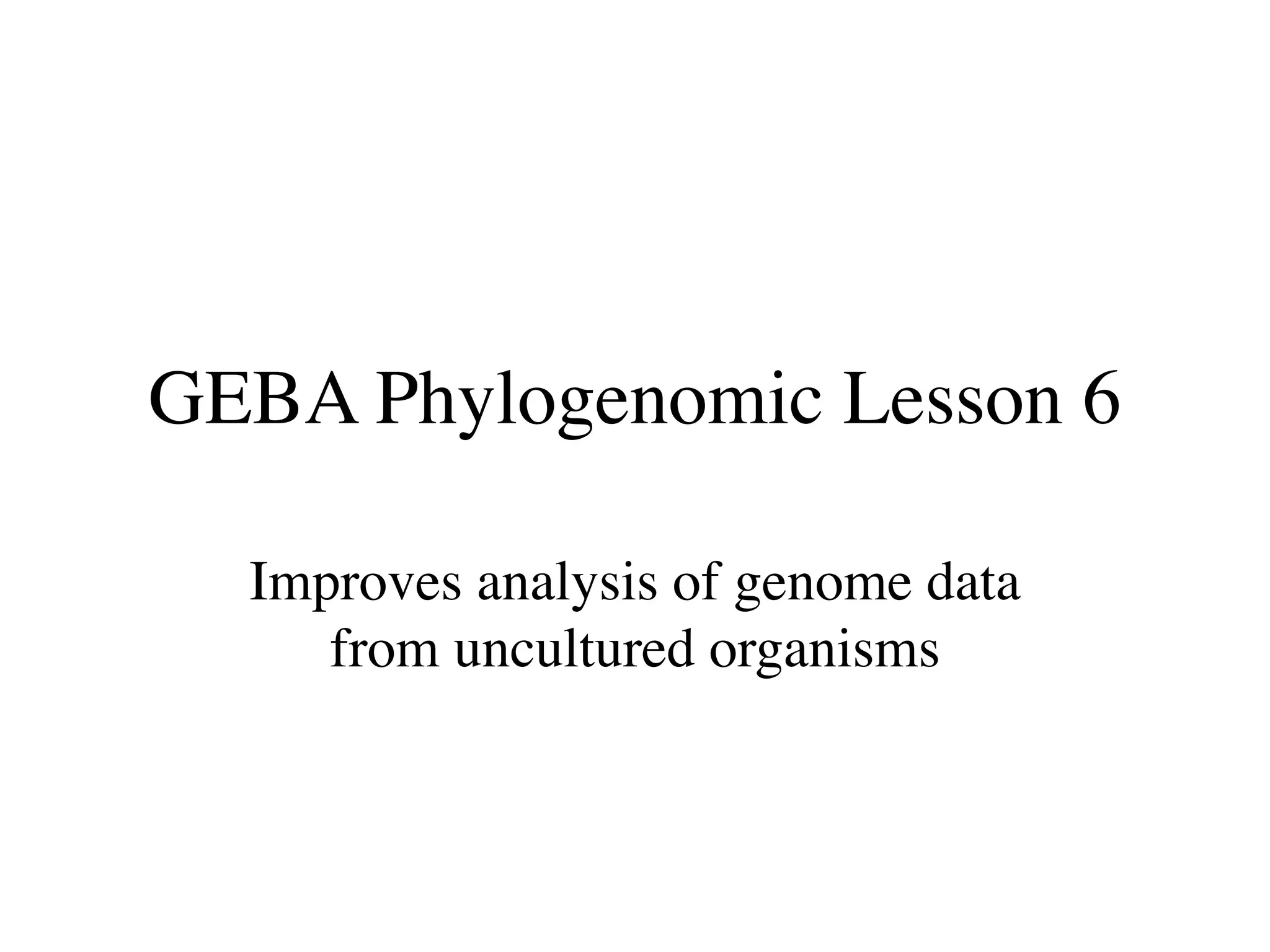 GEBA Phylogenomic Lesson 6

  Improves analysis of genome data
     from uncultured organisms
 
