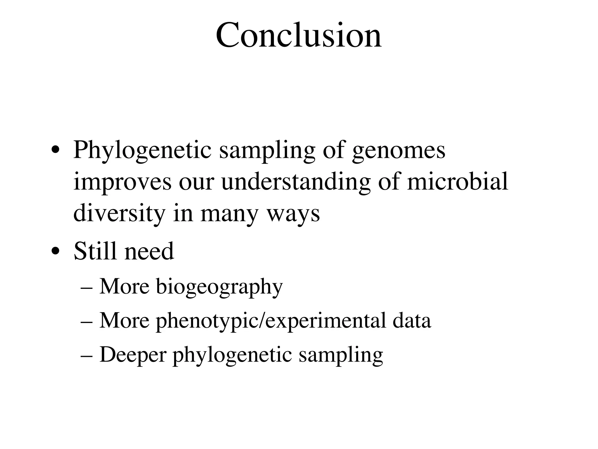 Conclusion


• Phylogenetic sampling of genomes
  improves our understanding of microbial
  diversity in many ways
• Still need
  – More biogeography
  – More phenotypic/experimental data
  – Deeper phylogenetic sampling
 