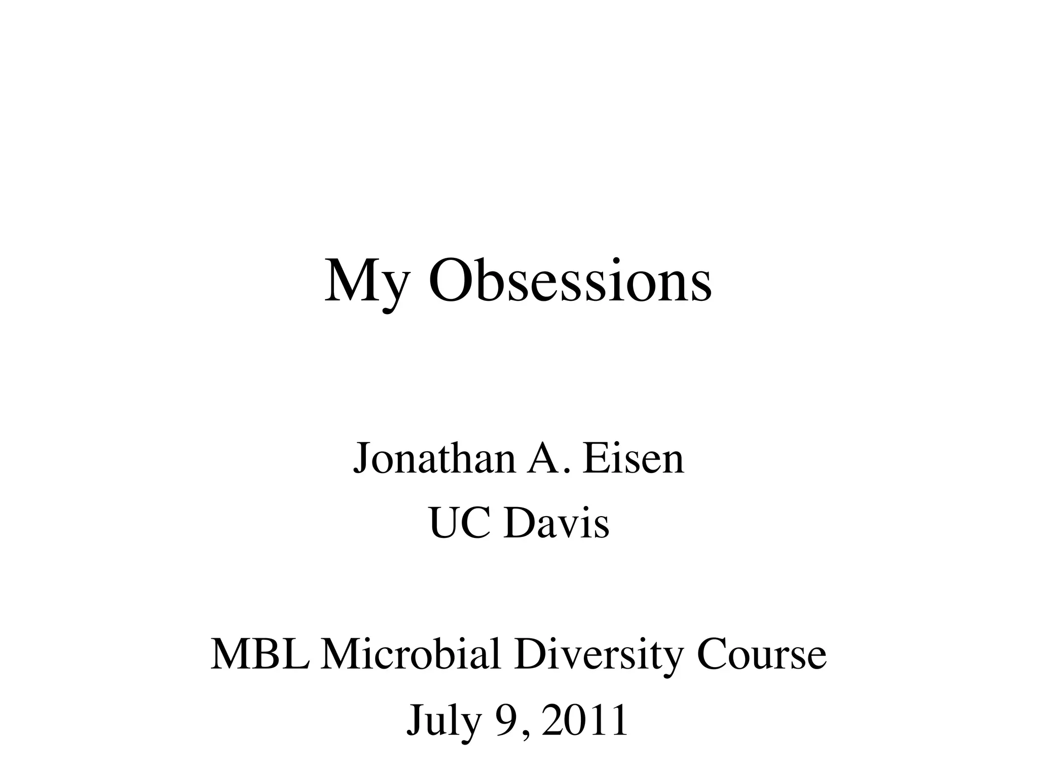 My Obsessions

      Jonathan A. Eisen
         UC Davis

MBL Microbial Diversity Course
        July 9, 2011
 