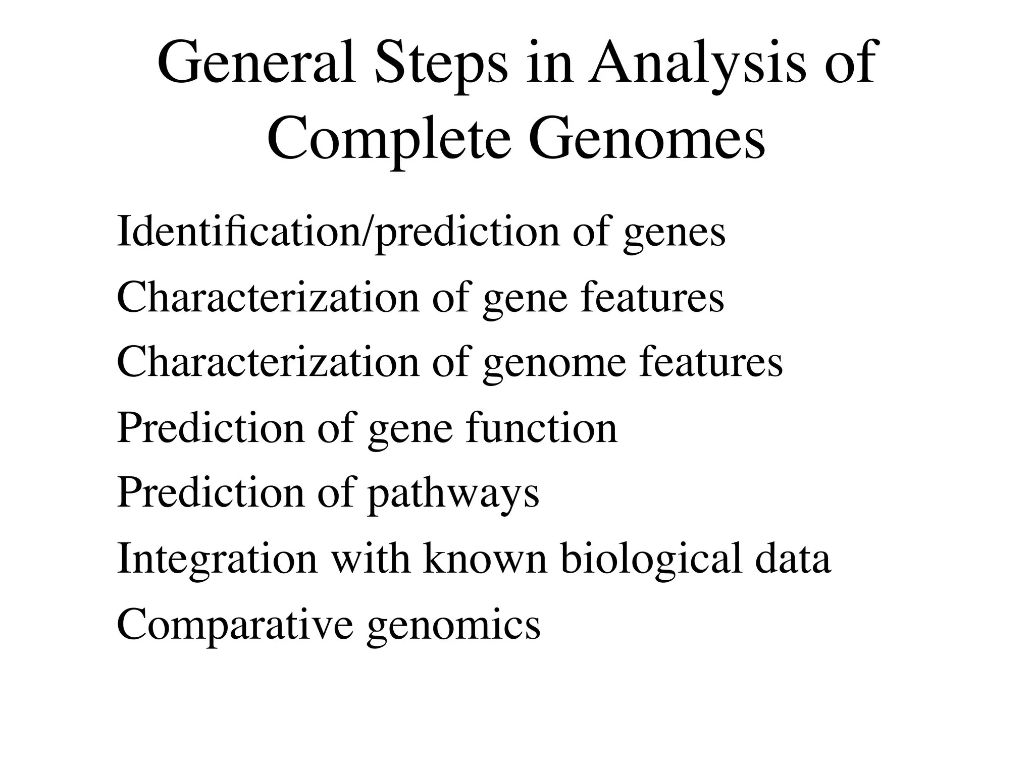 General Steps in Analysis of
         Complete Genomes
•   Identiﬁcation/prediction of genes
•   Characterization of gene features
•   Characterization of genome features
•   Prediction of gene function
•   Prediction of pathways
•   Integration with known biological data
•   Comparative genomics
 